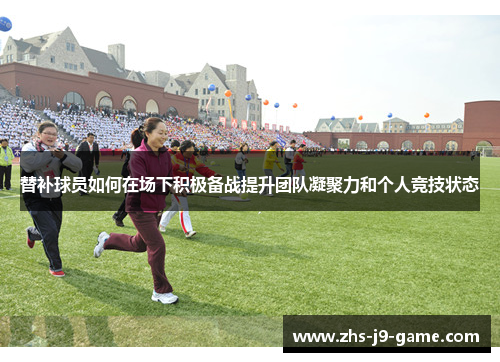 替补球员如何在场下积极备战提升团队凝聚力和个人竞技状态 替补球员如何在场下积极备战提升团队凝聚力和个人竞技状态