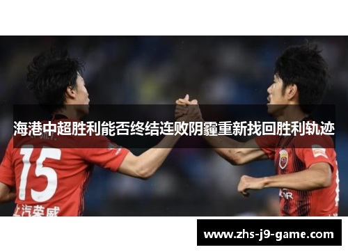 海港中超胜利能否终结连败阴霾重新找回胜利轨迹 海港中超胜利能否终结连败阴霾重新找回胜利轨迹