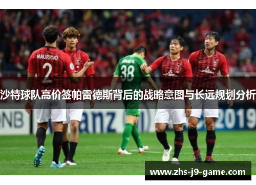 沙特球队高价签帕雷德斯背后的战略意图与长远规划分析 沙特球队高价签帕雷德斯背后的战略意图与长远规划分析