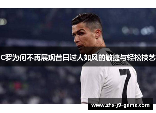 C罗为何不再展现昔日过人如风的敏捷与轻松技艺 C罗为何不再展现昔日过人如风的敏捷与轻松技艺