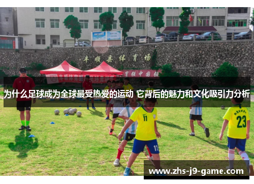 为什么足球成为全球最受热爱的运动 它背后的魅力和文化吸引力分析 为什么足球成为全球最受热爱的运动 它背后的魅力和文化吸引力分析