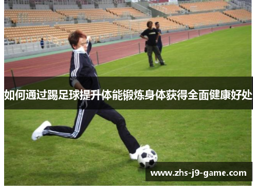 如何通过踢足球提升体能锻炼身体获得全面健康好处 如何通过踢足球提升体能锻炼身体获得全面健康好处