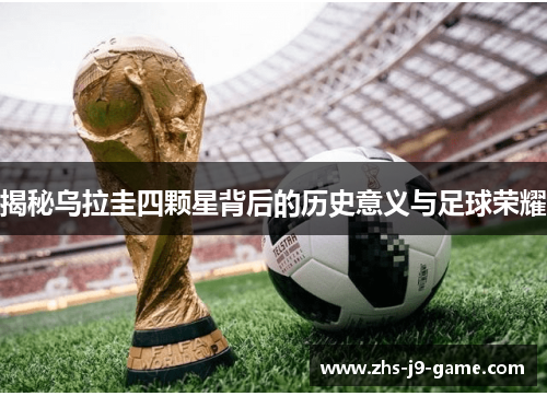 揭秘乌拉圭四颗星背后的历史意义与足球荣耀 揭秘乌拉圭四颗星背后的历史意义与足球荣耀