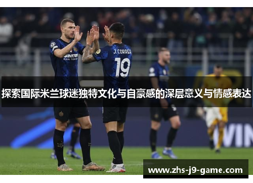 探索国际米兰球迷独特文化与自豪感的深层意义与情感表达 探索国际米兰球迷独特文化与自豪感的深层意义与情感表达