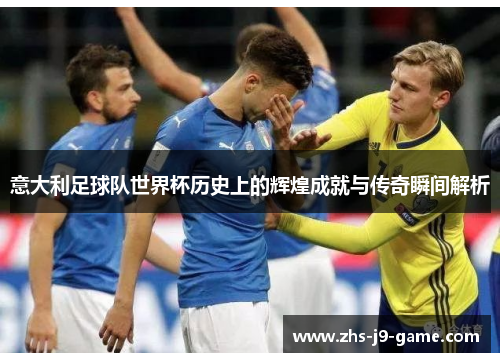 意大利足球队世界杯历史上的辉煌成就与传奇瞬间解析 意大利足球队世界杯历史上的辉煌成就与传奇瞬间解析