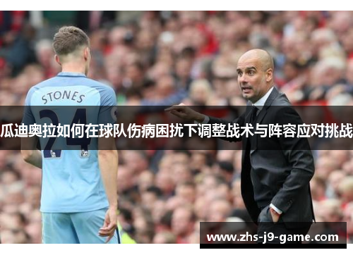 瓜迪奥拉如何在球队伤病困扰下调整战术与阵容应对挑战 瓜迪奥拉如何在球队伤病困扰下调整战术与阵容应对挑战