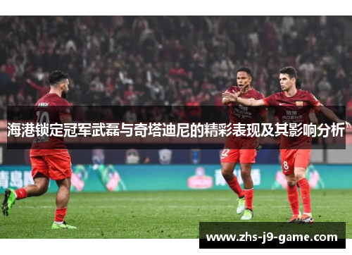 海港锁定冠军武磊与奇塔迪尼的精彩表现及其影响分析 海港锁定冠军武磊与奇塔迪尼的精彩表现及其影响分析