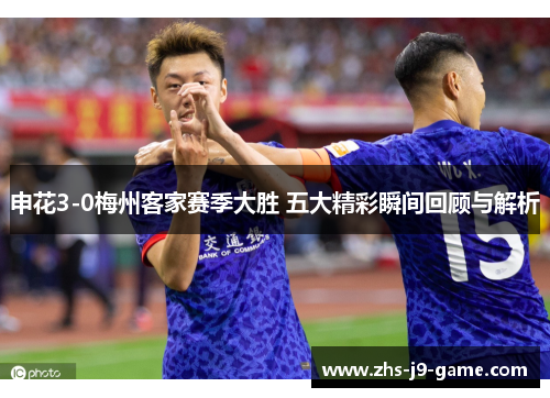 申花3-0梅州客家赛季大胜 五大精彩瞬间回顾与解析 申花3-0梅州客家赛季大胜 五大精彩瞬间回顾与解析