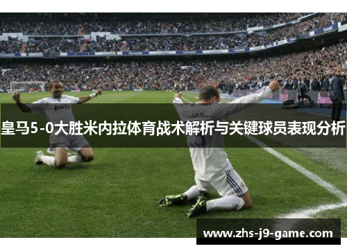 皇马5-0大胜米内拉体育战术解析与关键球员表现分析 皇马5-0大胜米内拉体育战术解析与关键球员表现分析