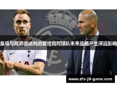 皇马与阿诺德谈判进展或将对球队未来战略产生深远影响 皇马与阿诺德谈判进展或将对球队未来战略产生深远影响