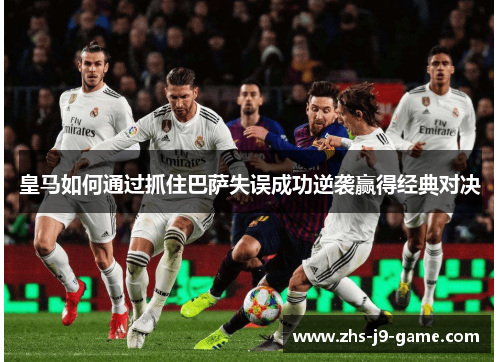 皇马如何通过抓住巴萨失误成功逆袭赢得经典对决 皇马如何通过抓住巴萨失误成功逆袭赢得经典对决