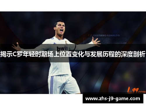 揭示C罗年轻时期场上位置变化与发展历程的深度剖析 揭示C罗年轻时期场上位置变化与发展历程的深度剖析