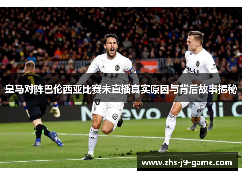 皇马对阵巴伦西亚比赛未直播真实原因与背后故事揭秘 皇马对阵巴伦西亚比赛未直播真实原因与背后故事揭秘