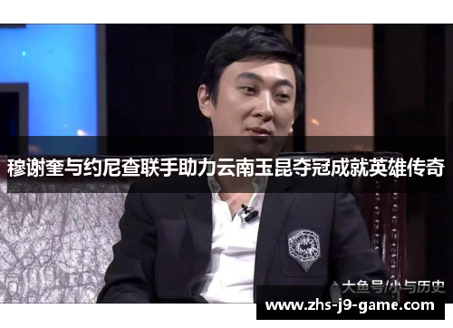 穆谢奎与约尼查联手助力云南玉昆夺冠成就英雄传奇 穆谢奎与约尼查联手助力云南玉昆夺冠成就英雄传奇