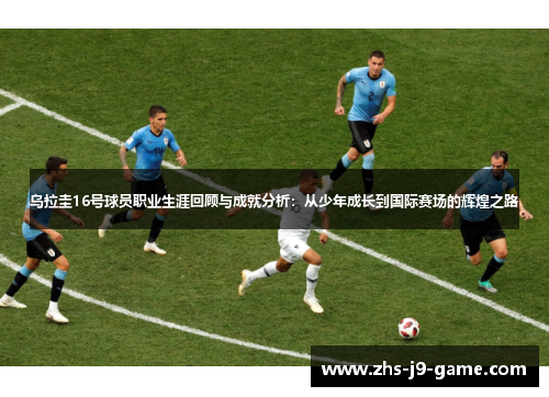 乌拉圭16号球员职业生涯回顾与成就分析:从少年成长到国际赛场的辉煌之路 乌拉圭16号球员职业生涯回顾与成就分析:从少年成长到国际赛场的辉煌之路