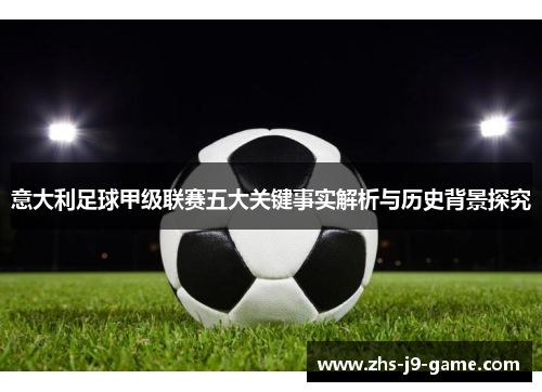 意大利足球甲级联赛五大关键事实解析与历史背景探究 意大利足球甲级联赛五大关键事实解析与历史背景探究