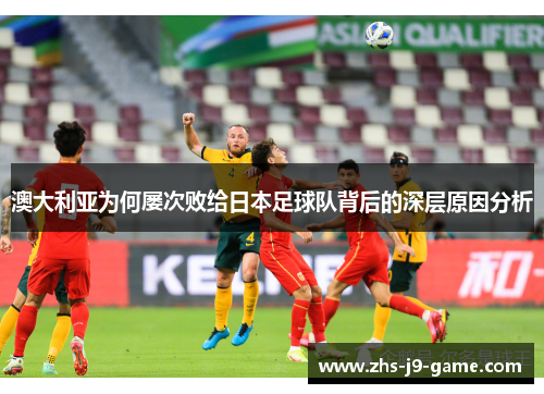 澳大利亚为何屡次败给日本足球队背后的深层原因分析 澳大利亚为何屡次败给日本足球队背后的深层原因分析