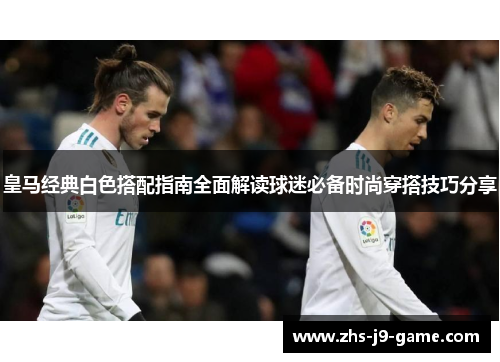 皇马经典白色搭配指南全面解读球迷必备时尚穿搭技巧分享 皇马经典白色搭配指南全面解读球迷必备时尚穿搭技巧分享