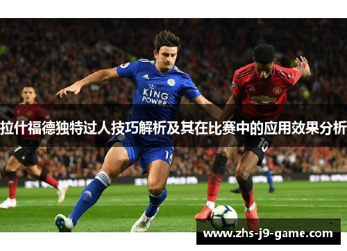 拉什福德独特过人技巧解析及其在比赛中的应用效果分析 拉什福德独特过人技巧解析及其在比赛中的应用效果分析