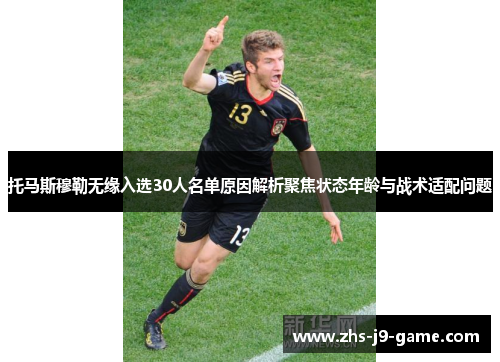 托马斯穆勒无缘入选30人名单原因解析聚焦状态年龄与战术适配问题 托马斯穆勒无缘入选30人名单原因解析聚焦状态年龄与战术适配问题