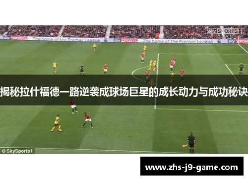 揭秘拉什福德一路逆袭成球场巨星的成长动力与成功秘诀 揭秘拉什福德一路逆袭成球场巨星的成长动力与成功秘诀