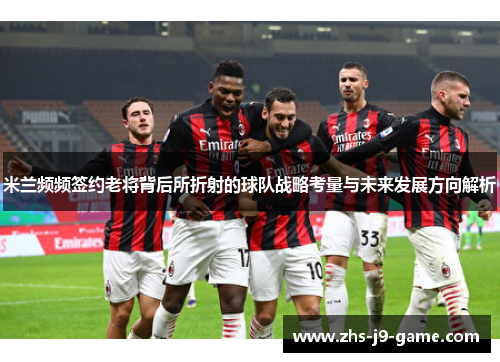 米兰频频签约老将背后所折射的球队战略考量与未来发展方向解析 米兰频频签约老将背后所折射的球队战略考量与未来发展方向解析