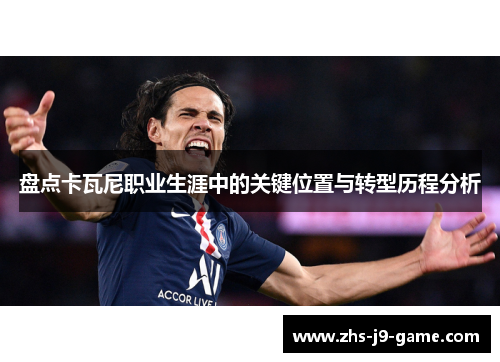 盘点卡瓦尼职业生涯中的关键位置与转型历程分析 盘点卡瓦尼职业生涯中的关键位置与转型历程分析