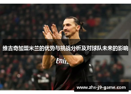 维吉奇加盟米兰的优势与挑战分析及对球队未来的影响 维吉奇加盟米兰的优势与挑战分析及对球队未来的影响