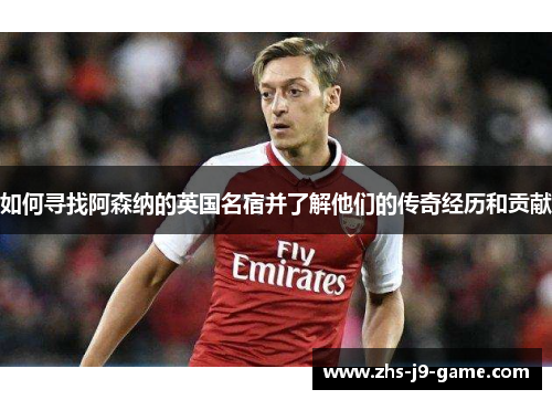 如何寻找阿森纳的英国名宿并了解他们的传奇经历和贡献 如何寻找阿森纳的英国名宿并了解他们的传奇经历和贡献