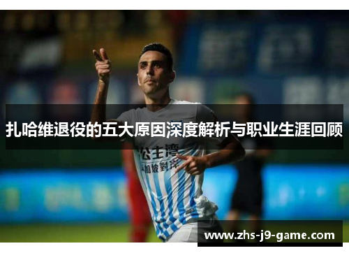 扎哈维退役的五大原因深度解析与职业生涯回顾 扎哈维退役的五大原因深度解析与职业生涯回顾