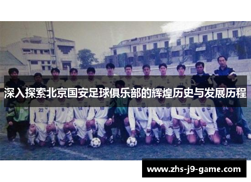 深入探索北京国安足球俱乐部的辉煌历史与发展历程 深入探索北京国安足球俱乐部的辉煌历史与发展历程