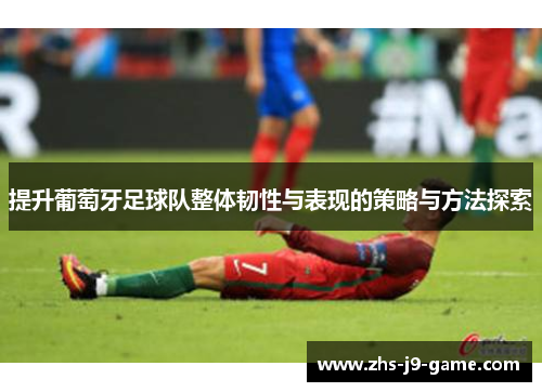 提升葡萄牙足球队整体韧性与表现的策略与方法探索 提升葡萄牙足球队整体韧性与表现的策略与方法探索