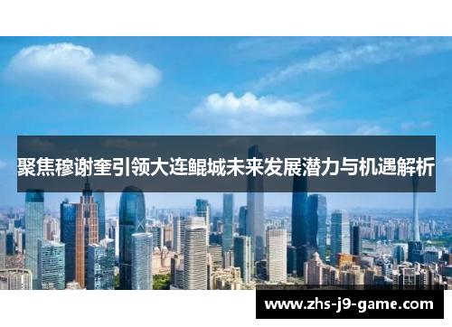 聚焦穆谢奎引领大连鲲城未来发展潜力与机遇解析 聚焦穆谢奎引领大连鲲城未来发展潜力与机遇解析