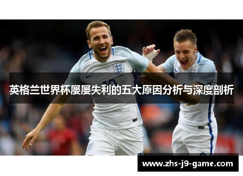 英格兰世界杯屡屡失利的五大原因分析与深度剖析 英格兰世界杯屡屡失利的五大原因分析与深度剖析