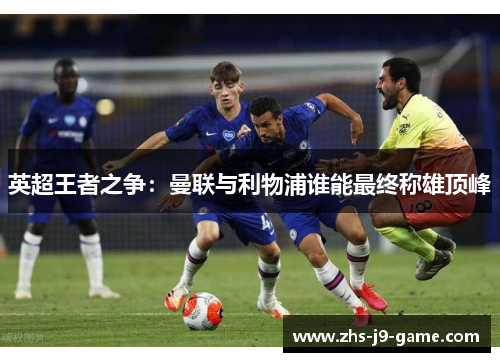 英超王者之争:曼联与利物浦谁能最终称雄顶峰 英超王者之争:曼联与利物浦谁能最终称雄顶峰