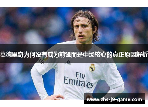 莫德里奇为何没有成为前锋而是中场核心的真正原因解析 莫德里奇为何没有成为前锋而是中场核心的真正原因解析