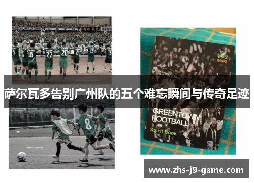 萨尔瓦多告别广州队的五个难忘瞬间与传奇足迹 萨尔瓦多告别广州队的五个难忘瞬间与传奇足迹