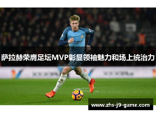 萨拉赫荣膺足坛MVP彰显领袖魅力和场上统治力 萨拉赫荣膺足坛MVP彰显领袖魅力和场上统治力