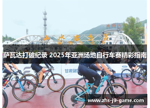 萨瓦达打破纪录 2025年亚洲场地自行车赛精彩指南 萨瓦达打破纪录 2025年亚洲场地自行车赛精彩指南