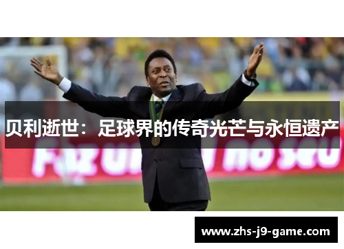 贝利逝世:足球界的传奇光芒与永恒遗产 贝利逝世:足球界的传奇光芒与永恒遗产