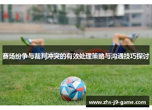 赛场纷争与裁判冲突的有效处理策略与沟通技巧探讨 赛场纷争与裁判冲突的有效处理策略与沟通技巧探讨