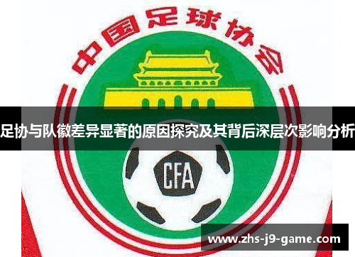足协与队徽差异显著的原因探究及其背后深层次影响分析 足协与队徽差异显著的原因探究及其背后深层次影响分析