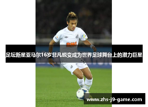 足坛新星亚马尔16岁非凡蜕变成为世界足球舞台上的潜力巨星