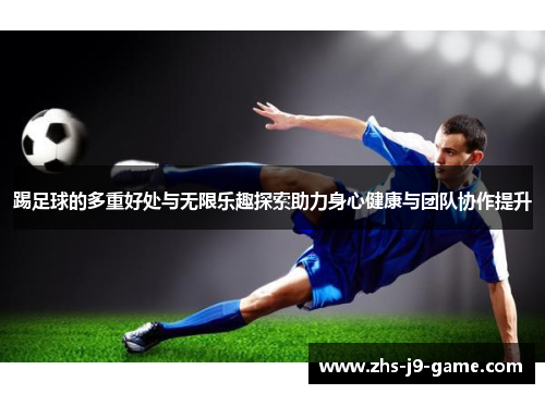 踢足球的多重好处与无限乐趣探索助力身心健康与团队协作提升 踢足球的多重好处与无限乐趣探索助力身心健康与团队协作提升