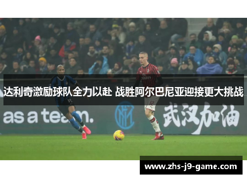 达利奇激励球队全力以赴 战胜阿尔巴尼亚迎接更大挑战 达利奇激励球队全力以赴 战胜阿尔巴尼亚迎接更大挑战