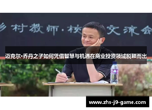 迈克尔·乔丹之子如何凭借智慧与机遇在商业投资领域脱颖而出 迈克尔·乔丹之子如何凭借智慧与机遇在商业投资领域脱颖而出