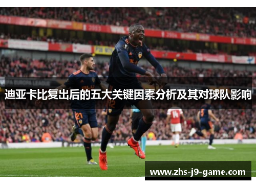 迪亚卡比复出后的五大关键因素分析及其对球队影响 迪亚卡比复出后的五大关键因素分析及其对球队影响