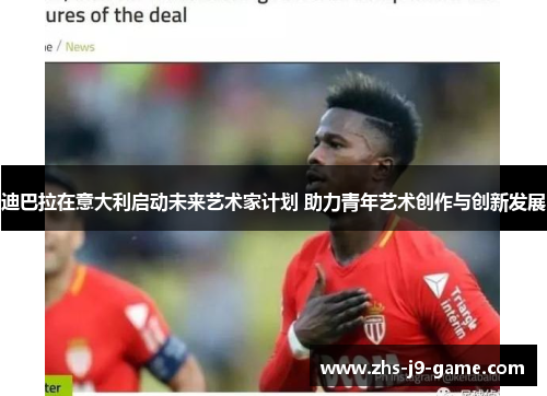 迪巴拉在意大利启动未来艺术家计划 助力青年艺术创作与创新发展 迪巴拉在意大利启动未来艺术家计划 助力青年艺术创作与创新发展