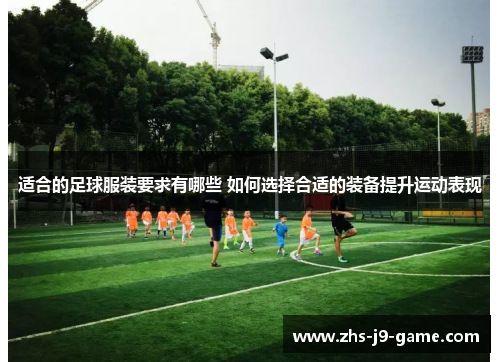 适合的足球服装要求有哪些 如何选择合适的装备提升运动表现 适合的足球服装要求有哪些 如何选择合适的装备提升运动表现