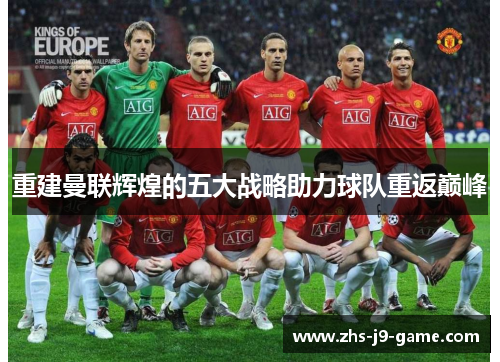 重建曼联辉煌的五大战略助力球队重返巅峰 重建曼联辉煌的五大战略助力球队重返巅峰